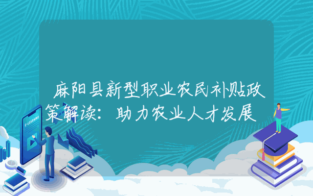 麻阳县新型职业农民补贴政策解读：助力农业人才发展