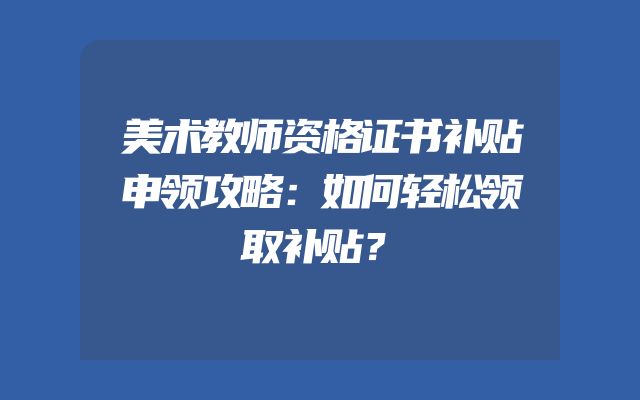 美术教师资格证书补贴申领攻略：如何轻松领取补贴？