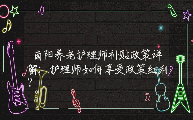 南阳养老护理师补贴政策详解：护理师如何享受政策红利？