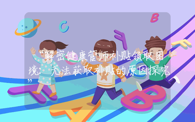 “解密健康管师补贴领取困境：无法获取补贴的原因探究”