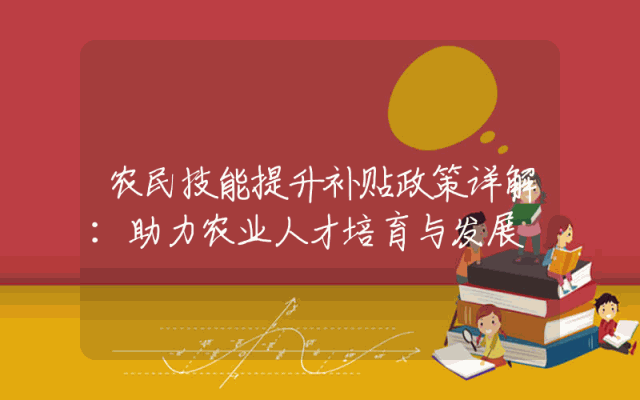 农民技能提升补贴政策详解：助力农业人才培育与发展
