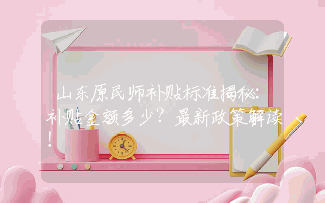 山东原民师补贴标准揭秘：补贴金额多少？最新政策解读！