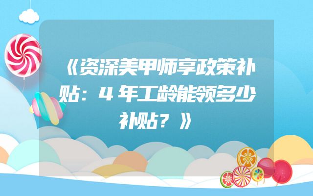 《资深美甲师享政策补贴：4年工龄能领多少补贴？》