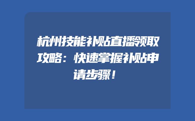 杭州技能补贴直播领取攻略：快速掌握补贴申请步骤！