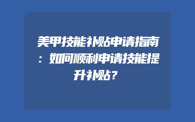 美甲技能补贴申请指南：如何顺利申请技能提升补贴？