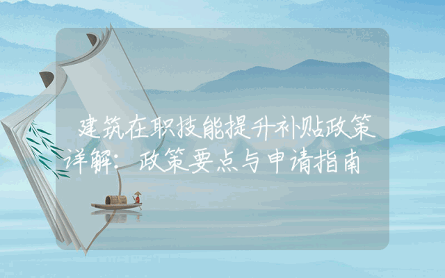 建筑在职技能提升补贴政策详解：政策要点与申请指南