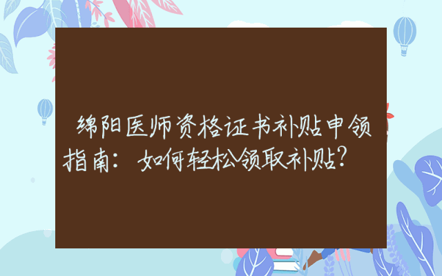 绵阳医师资格证书补贴申领指南：如何轻松领取补贴？
