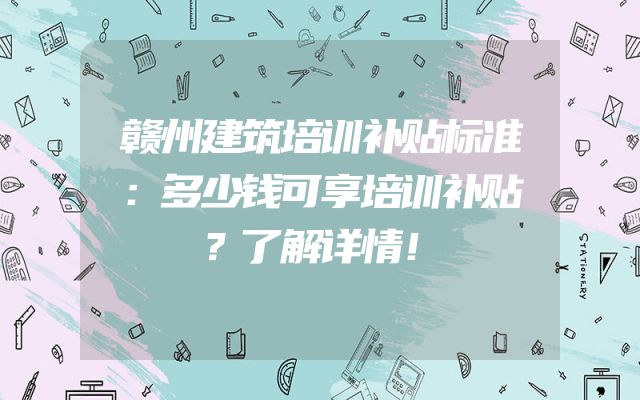 赣州建筑培训补贴标准：多少钱可享培训补贴？了解详情！