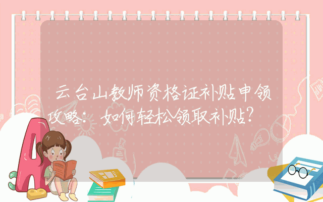 云台山教师资格证补贴申领攻略：如何轻松领取补贴？