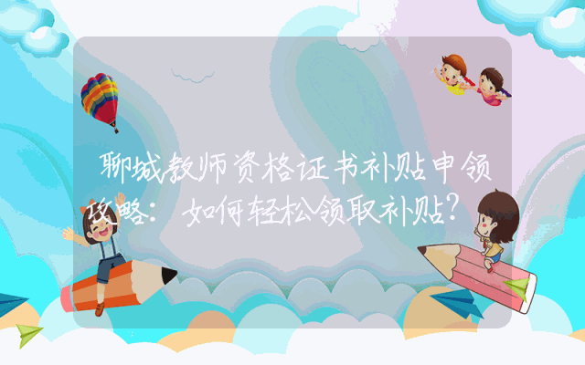 聊城教师资格证书补贴申领攻略：如何轻松领取补贴？