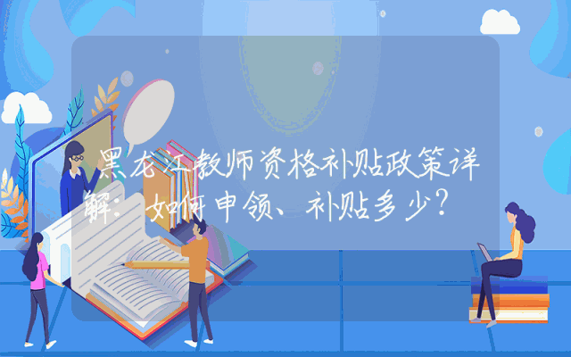 黑龙江教师资格补贴政策详解：如何申领、补贴多少？