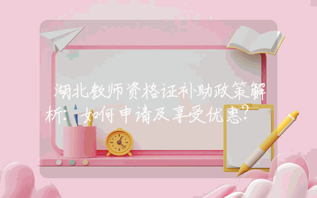 湖北教师资格证补助政策解析：如何申请及享受优惠？