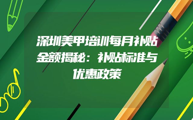 深圳美甲培训每月补贴金额揭秘：补贴标准与优惠政策