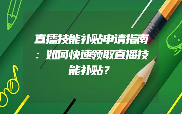 直播技能补贴申请指南：如何快速领取直播技能补贴？