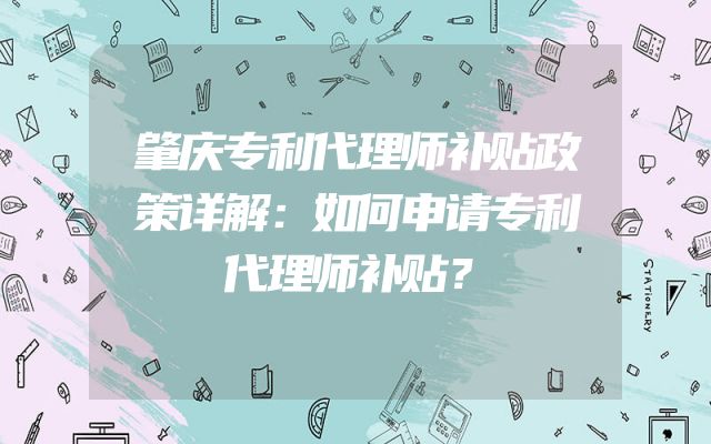 肇庆专利代理师补贴政策详解：如何申请专利代理师补贴？