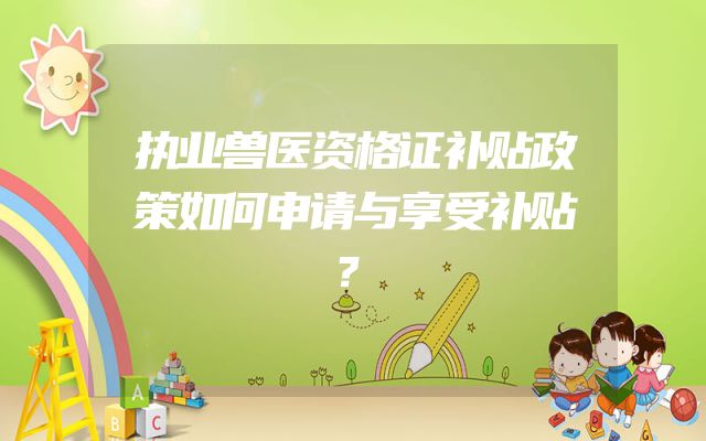 执业兽医资格证补贴政策如何申请与享受补贴？