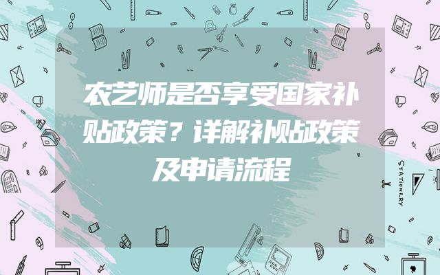 农艺师是否享受国家补贴政策？详解补贴政策及申请流程