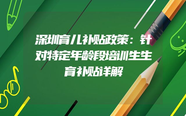 深圳育儿补贴政策：针对特定年龄段培训生生育补贴详解