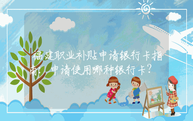 福建职业补贴申请银行卡指南：申请使用哪种银行卡？