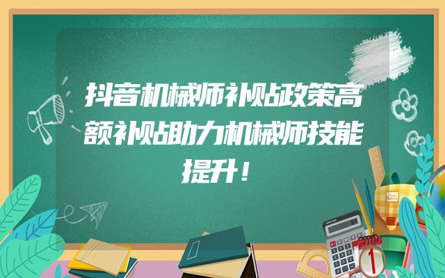 抖音机械师补贴政策高额补贴助力机械师技能提升！