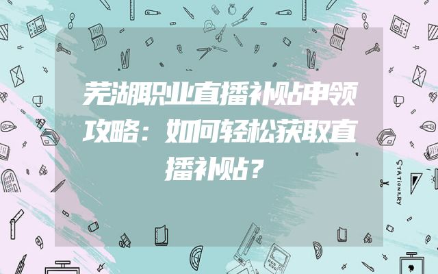 芜湖职业直播补贴申领攻略：如何轻松获取直播补贴？