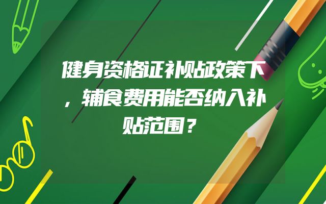 健身资格证补贴政策下，辅食费用能否纳入补贴范围？