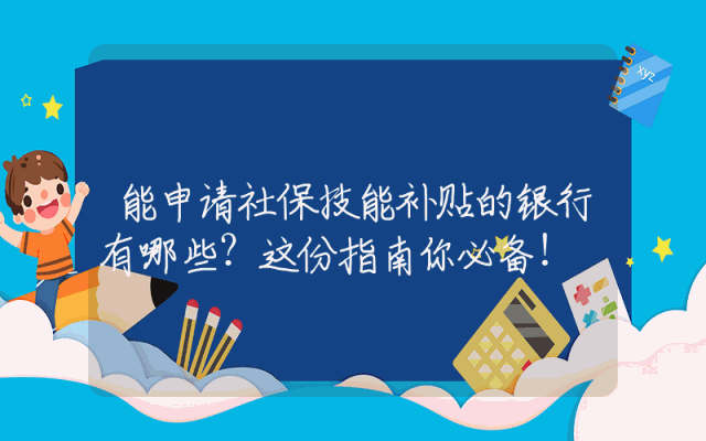 能申请社保技能补贴的银行有哪些？这份指南你必备！