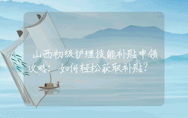 山西初级护理技能补贴申领攻略：如何轻松获取补贴？