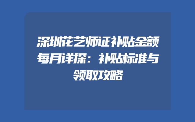 深圳花艺师证补贴金额每月详探：补贴标准与领取攻略