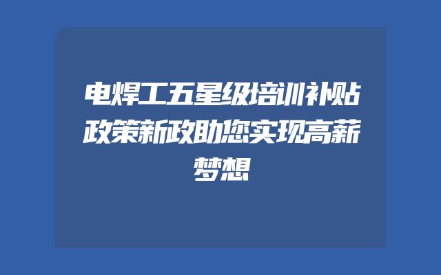 电焊工五星级培训补贴政策新政助您实现高薪梦想