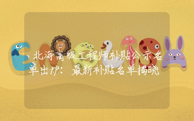 北海高级工程师补贴公示名单出炉：最新补贴名单揭晓