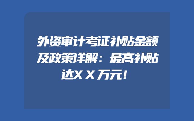 外资审计考证补贴金额及政策详解：最高补贴达XX万元！