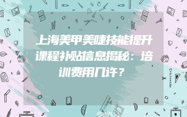 上海美甲美睫技能提升课程补贴信息揭秘：培训费用几许？