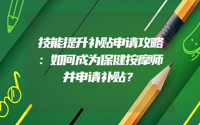 技能提升补贴申请攻略：如何成为保健按摩师并申请补贴？