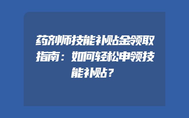 药剂师技能补贴金领取指南：如何轻松申领技能补贴？