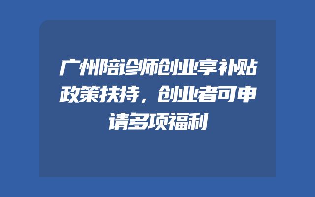 广州陪诊师创业享补贴政策扶持，创业者可申请多项福利