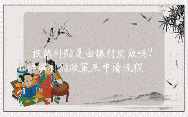 技能补贴是由银行发放吗？详解补贴政策及申请流程