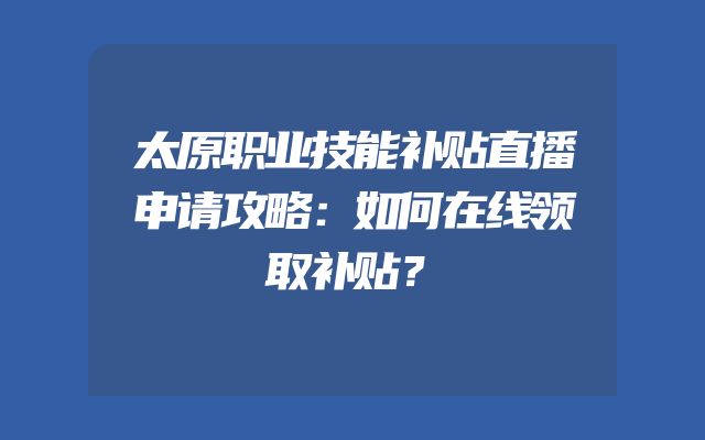 太原职业技能补贴直播申请攻略：如何在线领取补贴？