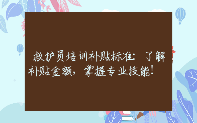救护员培训补贴标准：了解补贴金额，掌握专业技能！
