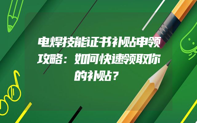 电焊技能证书补贴申领攻略：如何快速领取你的补贴？