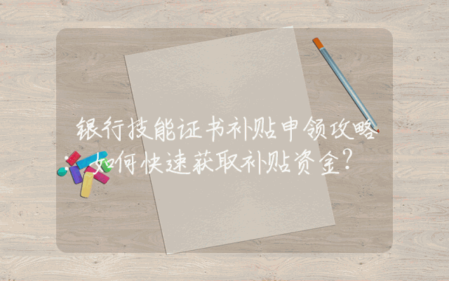 银行技能证书补贴申领攻略：如何快速获取补贴资金？