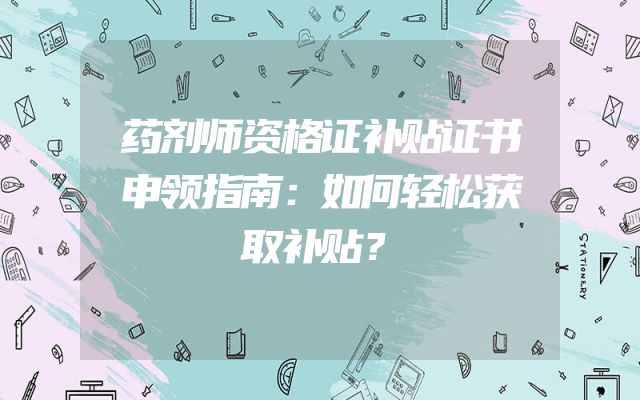 药剂师资格证补贴证书申领指南：如何轻松获取补贴？