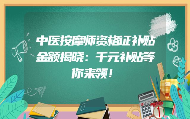 中医按摩师资格证补贴金额揭晓：千元补贴等你来领！