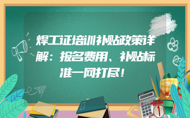 焊工证培训补贴政策详解：报名费用、补贴标准一网打尽！