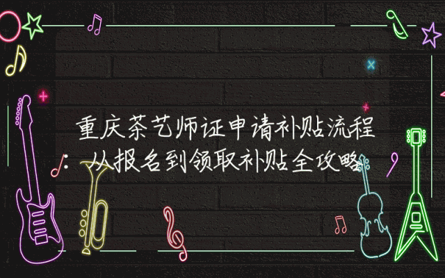 重庆茶艺师证申请补贴流程：从报名到领取补贴全攻略