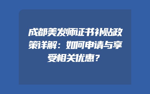 成都美发师证书补贴政策详解：如何申请与享受相关优惠？