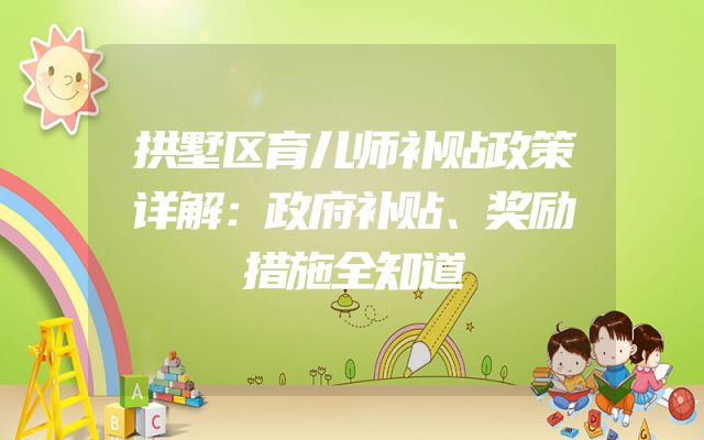 拱墅区育儿师补贴政策详解：政府补贴、奖励措施全知道