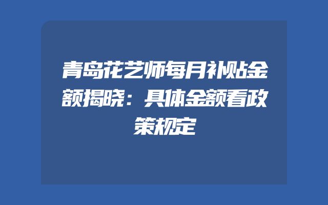 青岛花艺师每月补贴金额揭晓：具体金额看政策规定