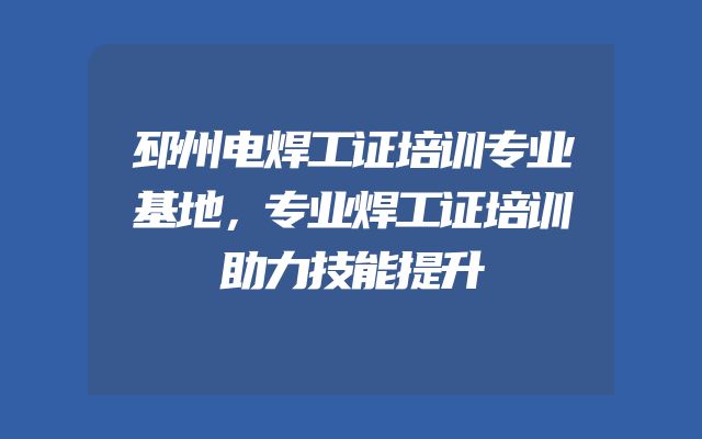 邳州电焊工证培训专业基地，专业焊工证培训助力技能提升