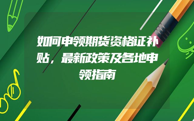如何申领期货资格证补贴，最新政策及各地申领指南